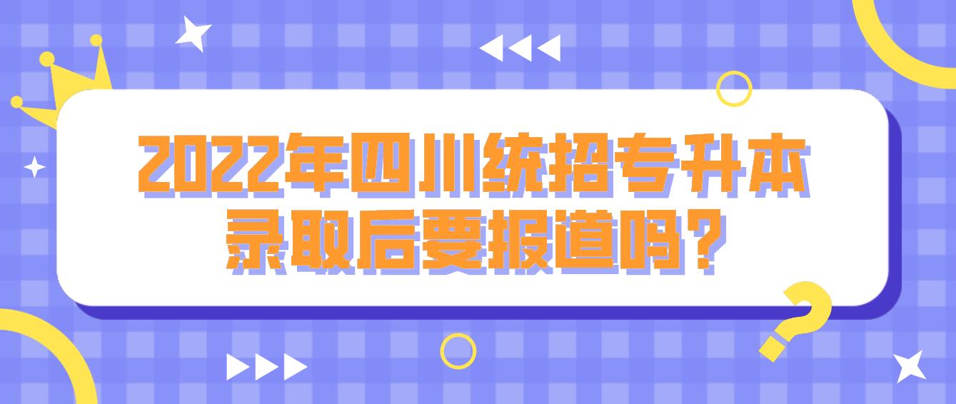 2022年四川统招专升本录取后要报道吗?