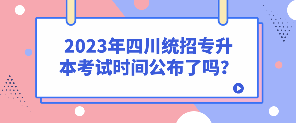 2023年四川统招专升本考试时间公布了吗？