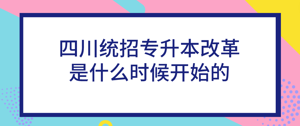 四川统招专升本改革是什么时候开始的(图1)