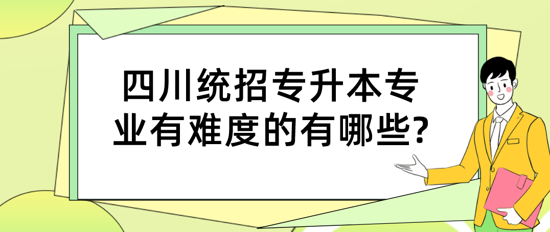 四川统招专升本专业有难度的有哪些?