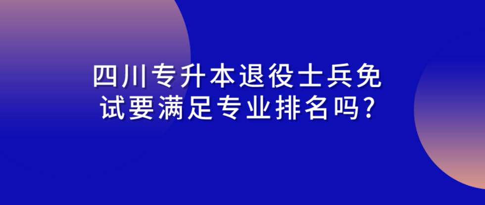 2024年四川专升本退役士兵免试要满足专业排名吗?