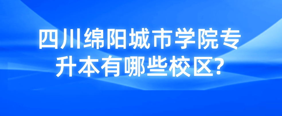 四川绵阳城市学院专升本有哪些校区?(图1)