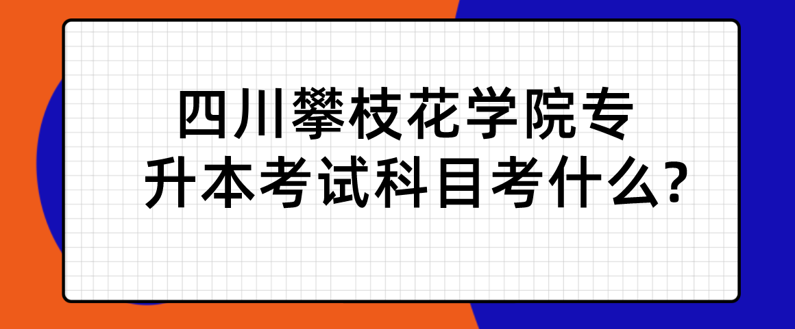 四川攀枝花学院专升本考试科目考什么?