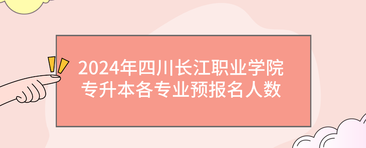 2024年四川长江职业学院专升本各专业预报名人数