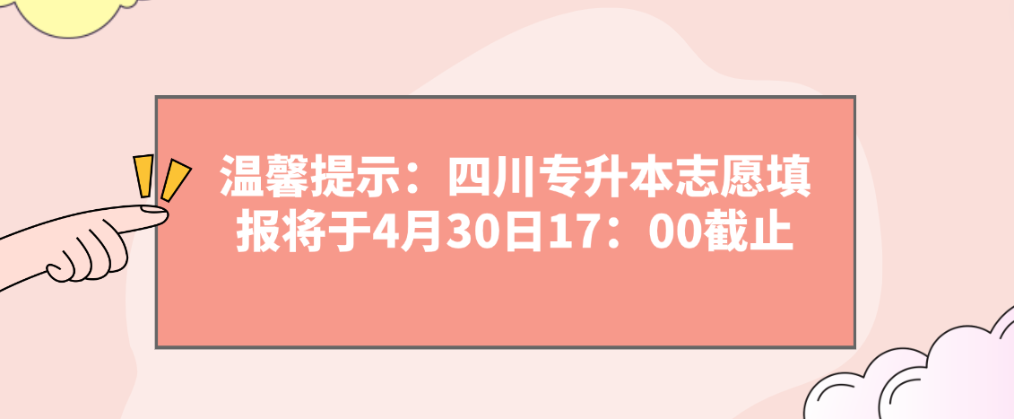 温馨提示：四川专升本志愿填报将于4月30日17：00截止