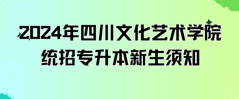 2024年四川文化艺术学院统招专升本新生须知