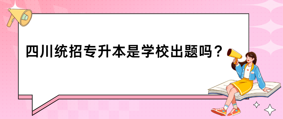 四川统招专升本是学校出题吗？(图1)