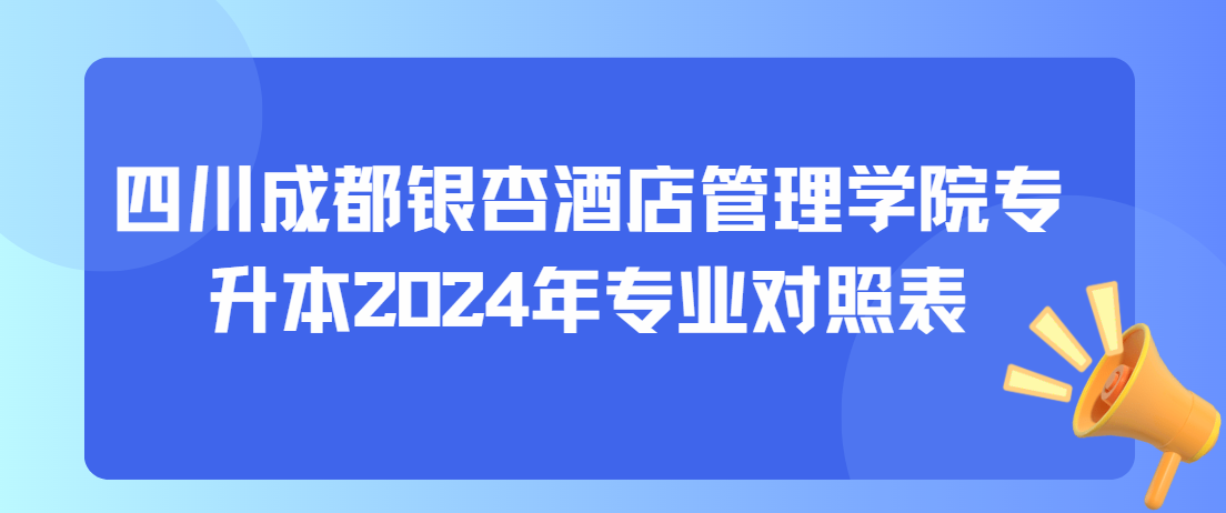 四川成都银杏酒店管理学院专升本2024年专业对照表(图1)