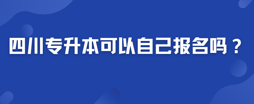 四川专升本可以自己报名吗？(图1)