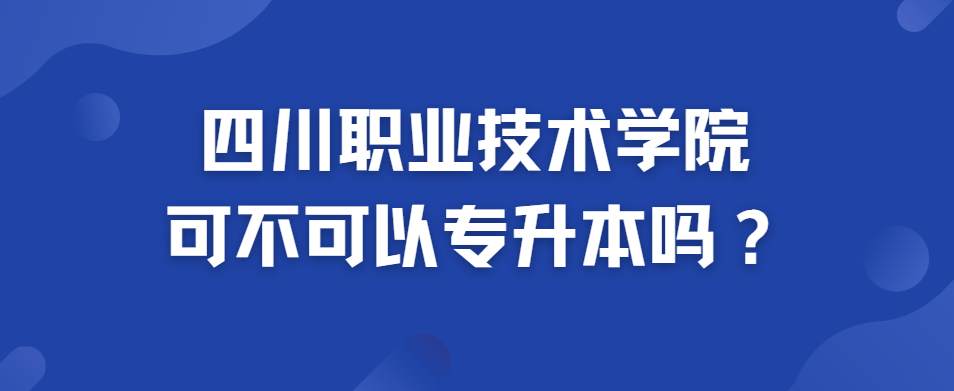 四川职业技术学院可不可以专升本吗？(图1)