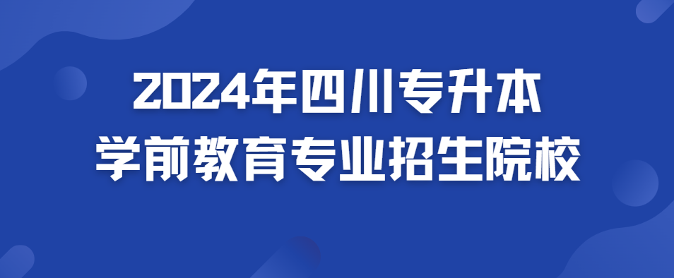 2024年四川专升本学前教育专业招生院校