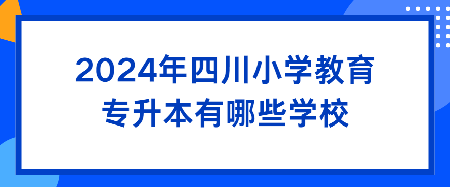 2024年四川小学教育专升本有哪些学校(图1)