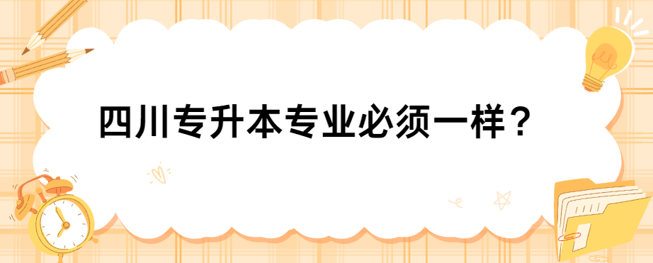 四川专升本专业必须一样？(图1)