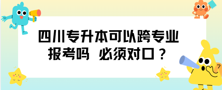 四川专升本可以跨专业报考？必须对口？