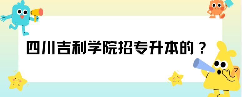 四川吉利学院招专升本的？