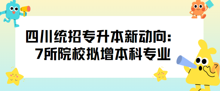 四川统招专升本新动向：7所院校拟增本科专业(图1)