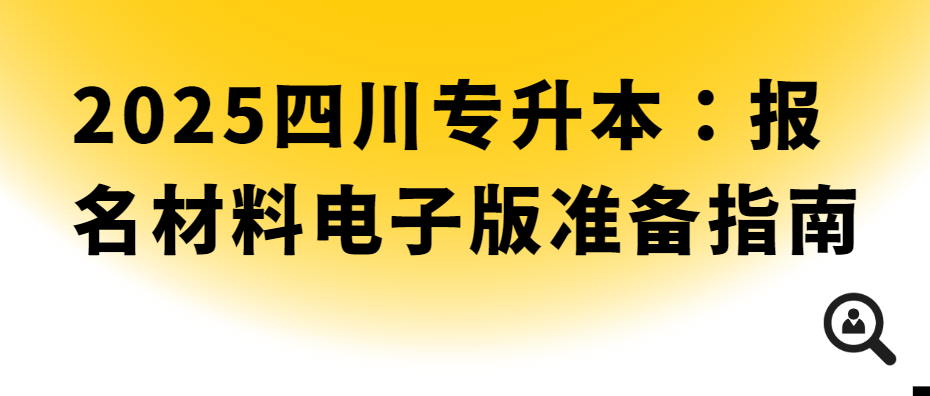 2025四川专升本：报名材料电子版准备指南(图1)