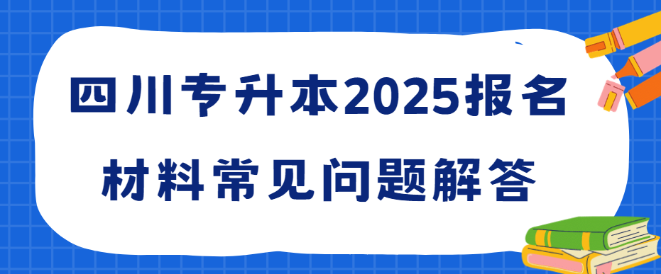 四川专升本2025报名材料常见问题解答(图1)