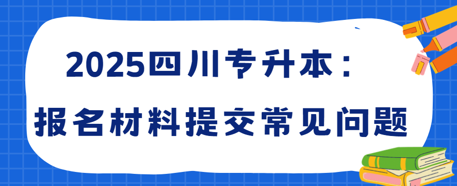 2025四川专升本：报名材料提交常见问题(图1)