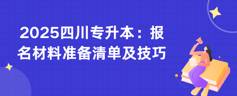 2025四川专升本：报名材料准备清单及技巧(图1)