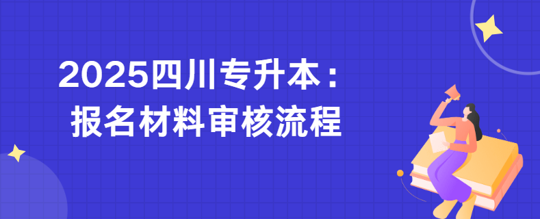 2025四川专升本：报名材料审核流程(图1)