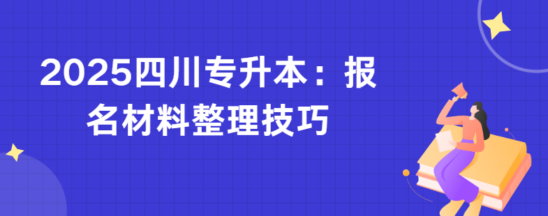 2025四川专升本：报名材料整理技巧(图1)