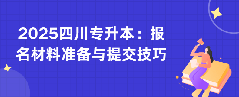 2025四川专升本：报名材料准备与提交技巧(图1)