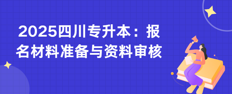 2025四川专升本：报名材料准备与资料审核(图1)