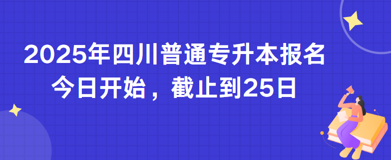 2025年四川普通专升本报名今日开始，截止到25日