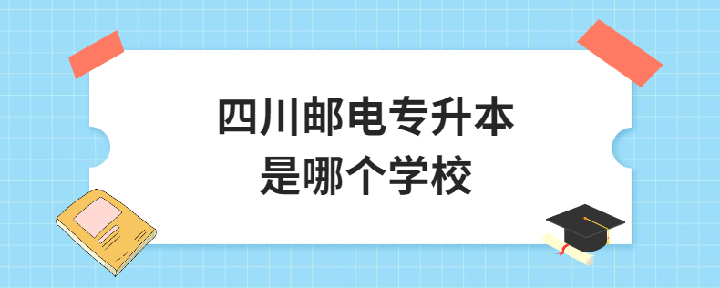 四川邮电专升本是哪个学校