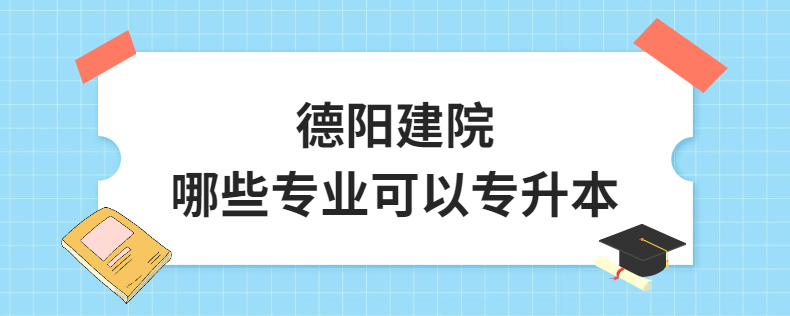 德阳建院哪些专业可以专升本