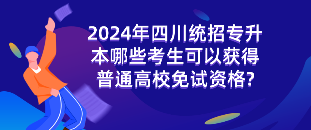 2024年四川统招专升本哪些考生可以获得普通高校免试资格?(图1)