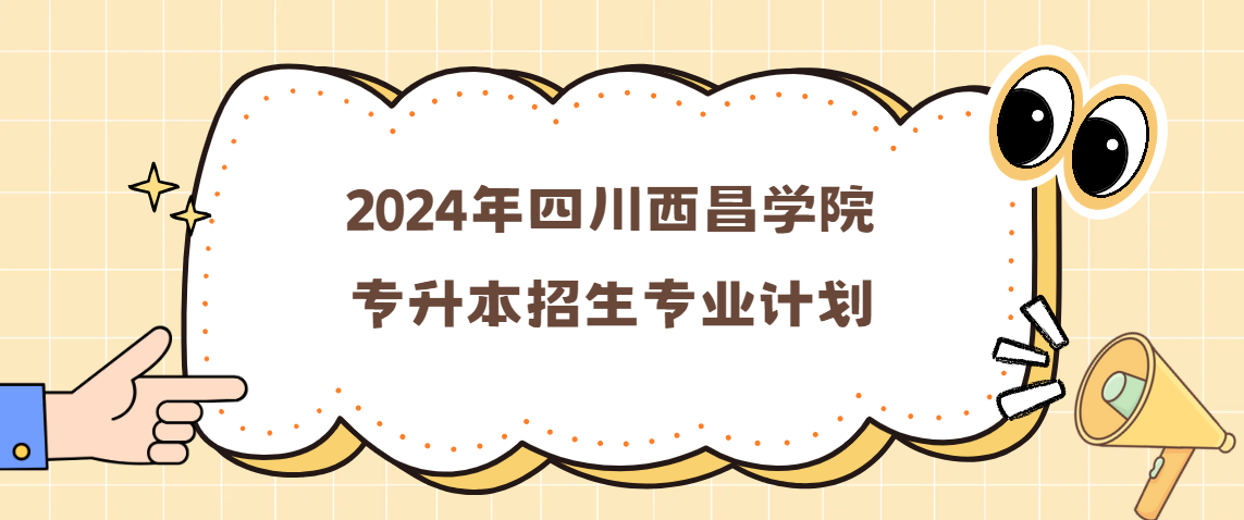 2024年四川西昌学院专升本招生专业计划(图1)