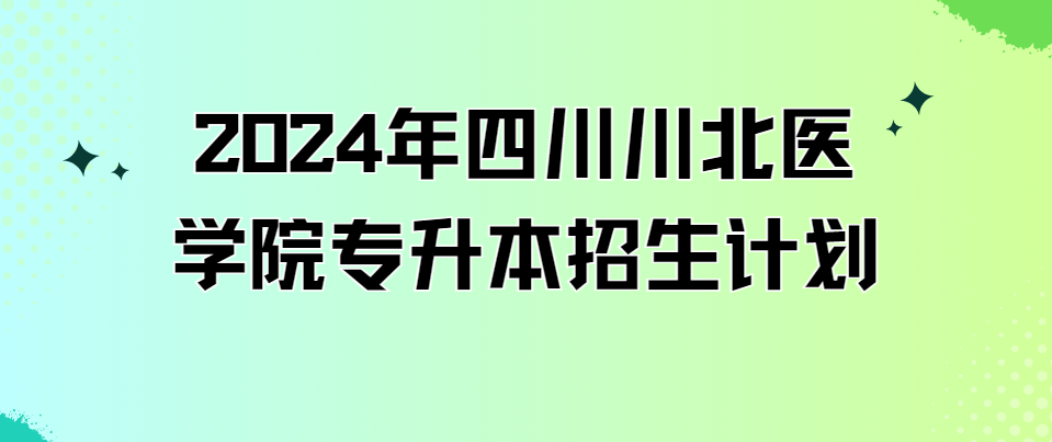 2024年四川川北医学院专升本招生计划(图1)