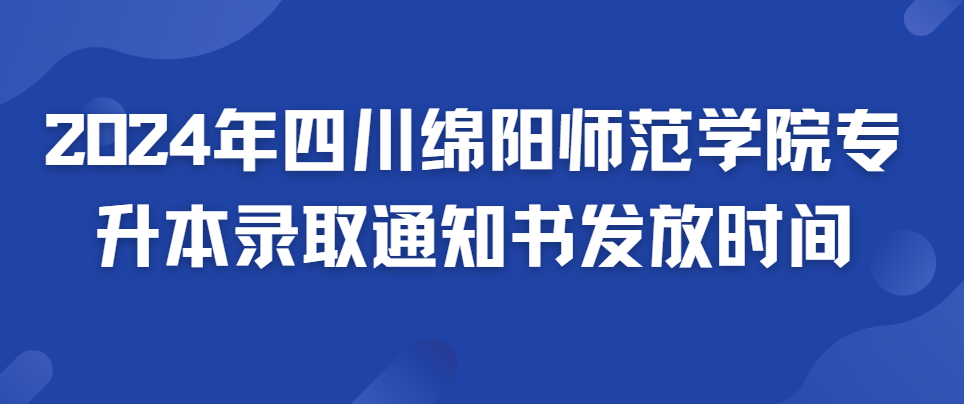 2024年四川绵阳师范学院专升本录取通知书发放时间