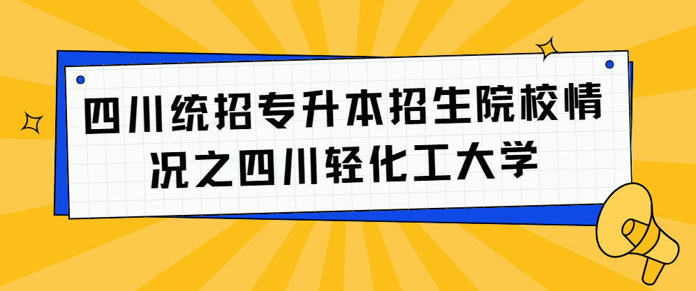 四川统招专升本招生院校情况之四川轻化工大学(图1)